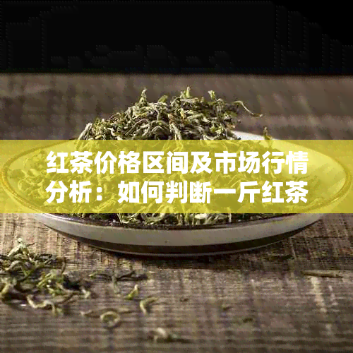 红茶价格区间及市场行情分析：如何判断一斤红茶的合适价格？