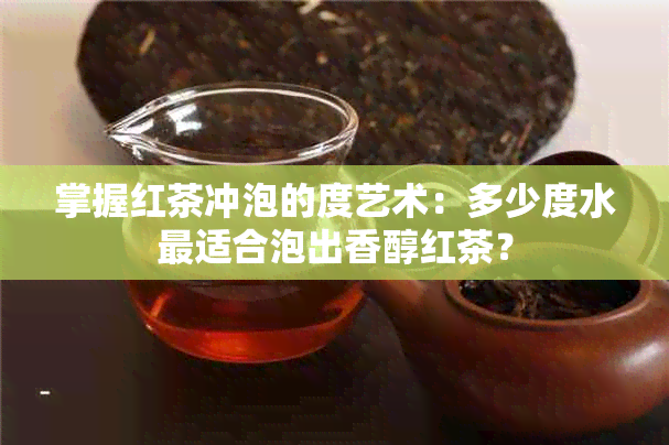 掌握红茶冲泡的度艺术：多少度水最适合泡出香醇红茶？