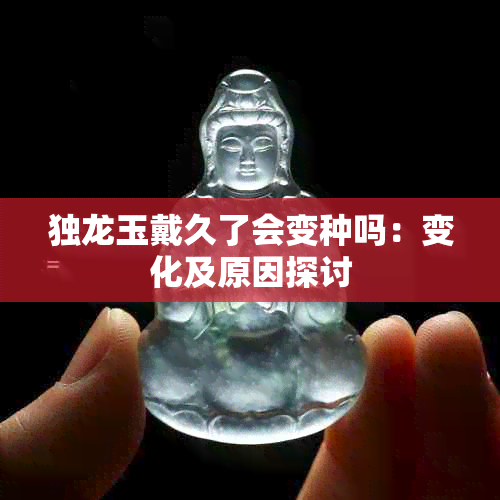 独龙玉戴久了会变种吗：变化及原因探讨