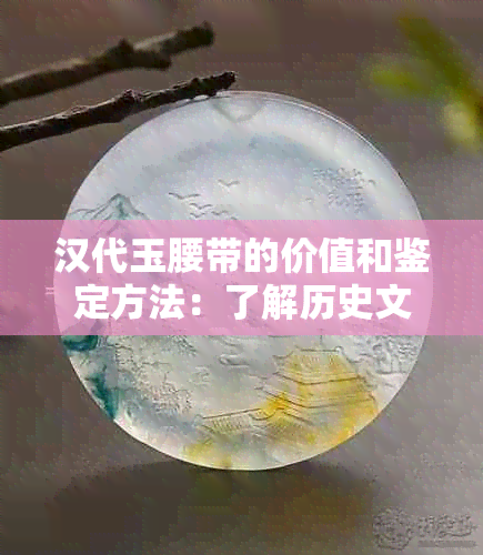 汉代玉腰带的价值和鉴定方法：了解历史文物的市场行情和保护技巧