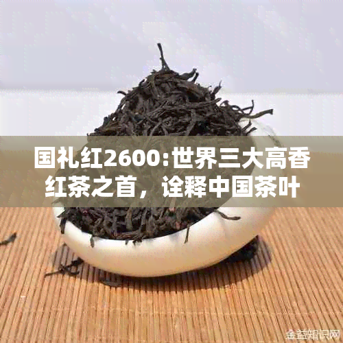 国礼红2600:世界三大高香红茶之首，诠释中国茶叶辉煌历与文化