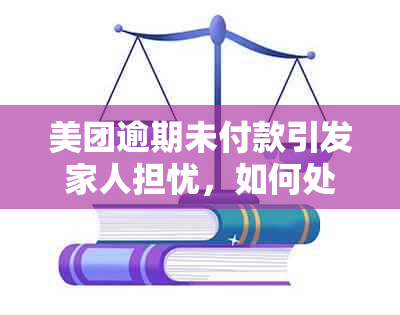 美团逾期未付款引发家人担忧，如何处理？了解解决方法和后果