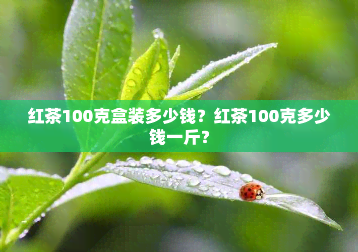 红茶100克盒装多少钱？红茶100克多少钱一斤？