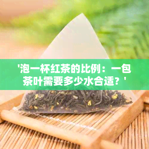 '泡一杯红茶的比例：一包茶叶需要多少水合适？'