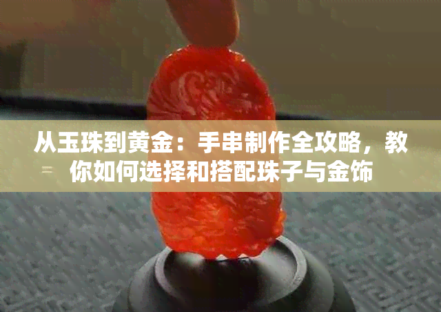 从玉珠到黄金：手串制作全攻略，教你如何选择和搭配珠子与金饰