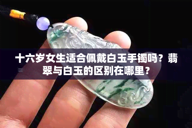 十六岁女生适合佩戴白玉手镯吗？翡翠与白玉的区别在哪里？