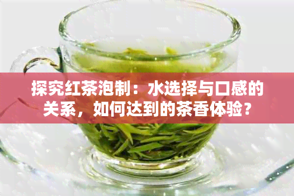 探究红茶泡制：水选择与口感的关系，如何达到的茶香体验？