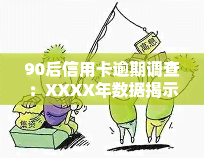 90后信用卡逾期调查：XXXX年数据揭示逾期率与案例分析