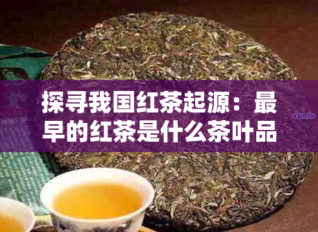 探寻我国红茶起源：最早的红茶是什么茶叶品种？