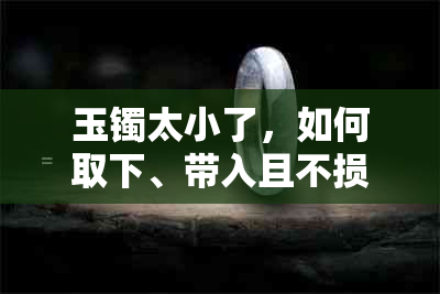 玉镯太小了，如何取下、带入且不损坏？扩圈方法一应俱全！