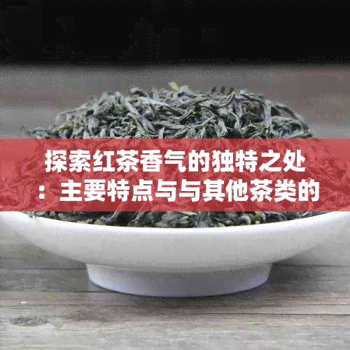 探索红茶香气的独特之处：主要特点与与其他茶类的差异