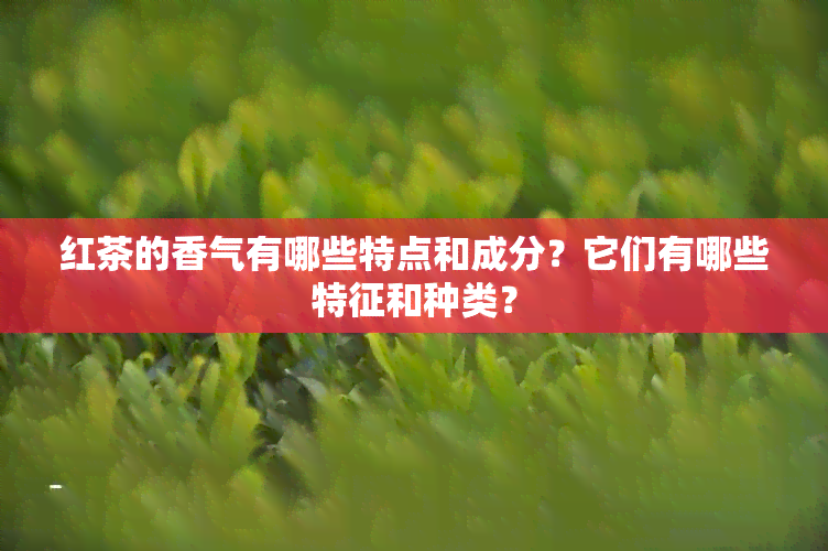 红茶的香气有哪些特点和成分？它们有哪些特征和种类？