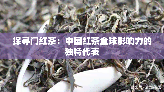 探寻门红茶：中国红茶全球影响力的独特代表