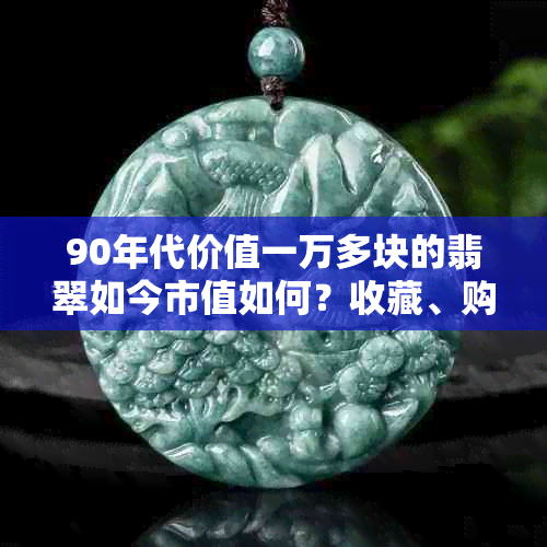 90年代价值一万多块的翡翠如今市值如何？收藏、购买和保养方面的建议