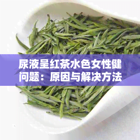 尿液呈红茶水色女性健问题：原因与解决方法