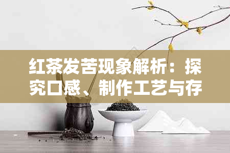 红茶发苦现象解析：探究口感、制作工艺与存方式等多方面原因