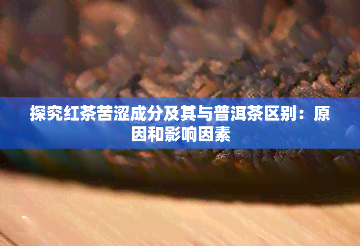 探究红茶苦涩成分及其与普洱茶区别：原因和影响因素