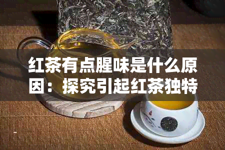 红茶有点腥味是什么原因：探究引起红茶独特风味的原因