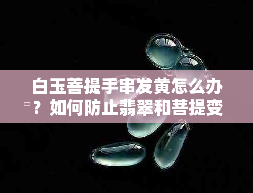 白玉菩提手串发黄怎么办？如何防止翡翠和菩提变黄？