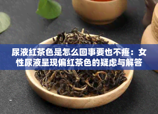 尿液红茶色是怎么回事要也不疼：女性尿液呈现偏红茶色的疑虑与解答