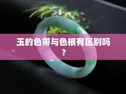 玉的色带与色根有区别吗？