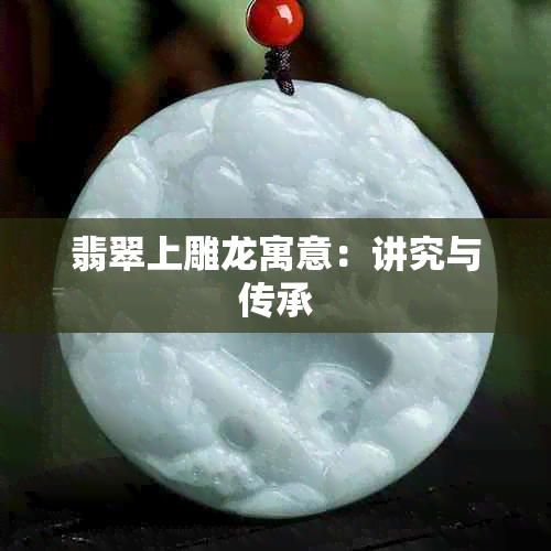 翡翠上雕龙寓意：讲究与传承