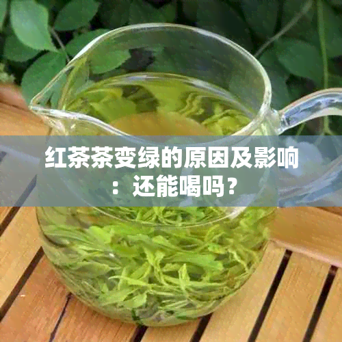 红茶茶变绿的原因及影响：还能喝吗？