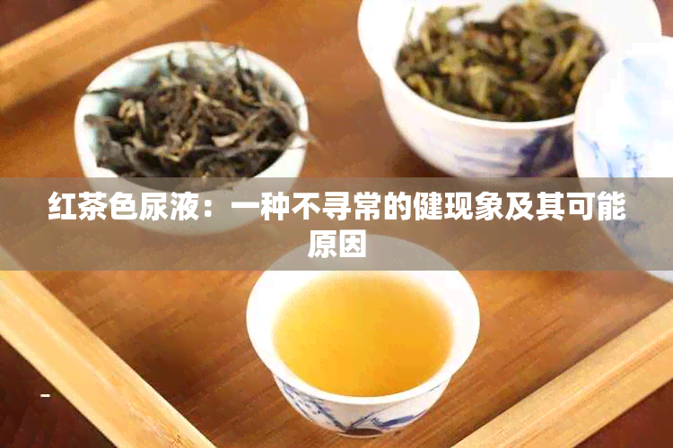 红茶色尿液：一种不寻常的健现象及其可能原因