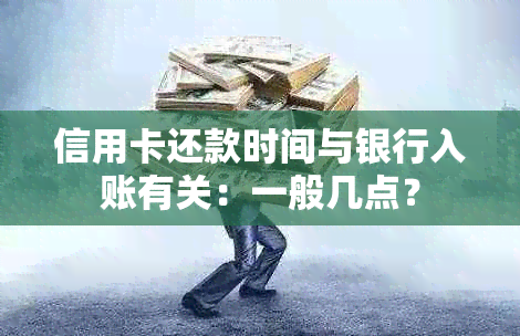 信用卡还款时间与银行入账有关：一般几点？