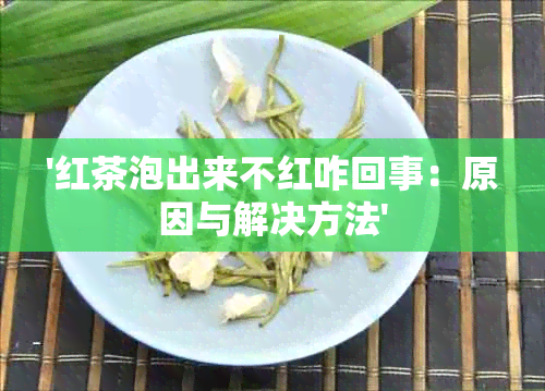 '红茶泡出来不红咋回事：原因与解决方法'