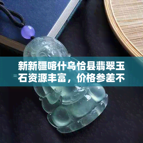 新新疆喀什乌恰县翡翠玉石资源丰富，价格参差不齐，你知道多少钱吗？