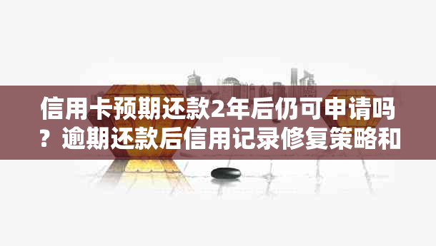 信用卡预期还款2年后仍可申请吗？逾期还款后信用记录修复策略和建议