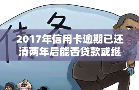 2017年信用卡逾期已还清两年后能否贷款或继续使用？