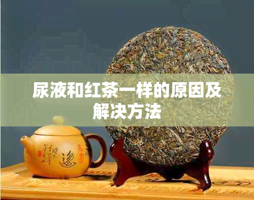 尿液和红茶一样的原因及解决方法