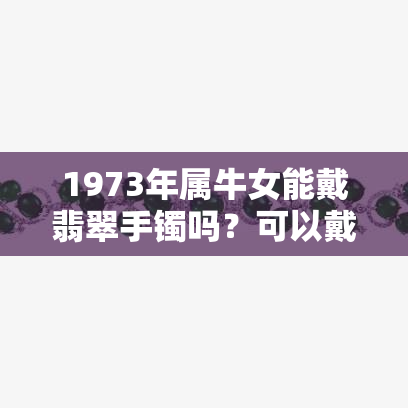 1973年属牛女能戴翡翠手镯吗？可以戴金首饰和玉吗？