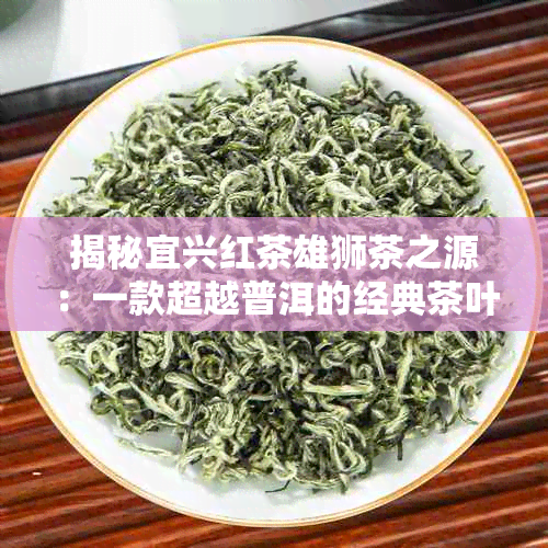 揭秘宜兴红茶雄狮茶之源：一款超越普洱的经典茶叶故事