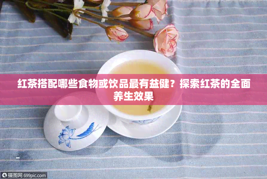 红茶搭配哪些食物或饮品最有益健？探索红茶的全面养生效果