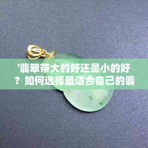 '翡翠带大的好还是小的好？如何选择最适合自己的翡翠尺寸'