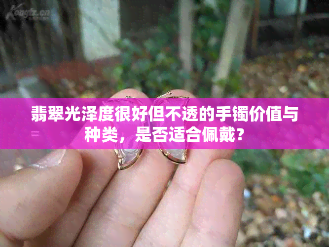 翡翠光泽度很好但不透的手镯价值与种类，是否适合佩戴？