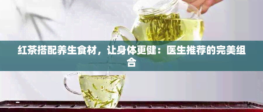 红茶搭配养生食材，让身体更健：医生推荐的完美组合