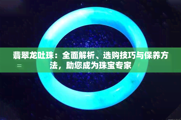 翡翠龙吐珠：全面解析、选购技巧与保养方法，助您成为珠宝专家