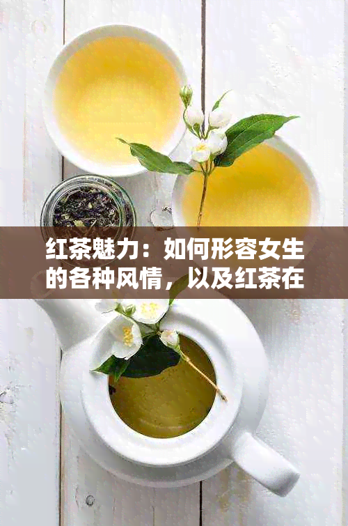 红茶魅力：如何形容女生的各种风情，以及红茶在不同情境下的搭配建议