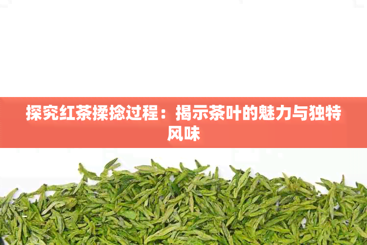 探究红茶揉捻过程：揭示茶叶的魅力与独特风味