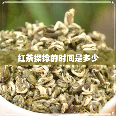 红茶揉捻的时间是多少