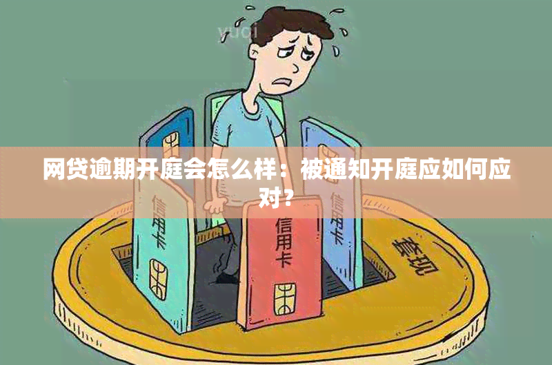 网贷逾期开庭会怎么样：被通知开庭应如何应对？