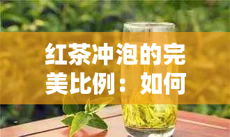 红茶冲泡的完美比例：如何确定茶叶与水的搭配