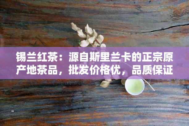 锡兰红茶：源自斯里兰卡的正宗原产地茶品，批发价格优，品质保证