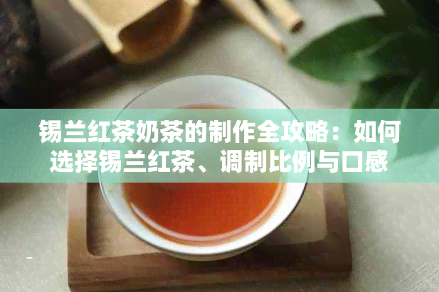 锡兰红茶奶茶的制作全攻略：如何选择锡兰红茶、调制比例与口感