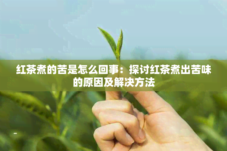 红茶煮的苦是怎么回事：探讨红茶煮出苦味的原因及解决方法