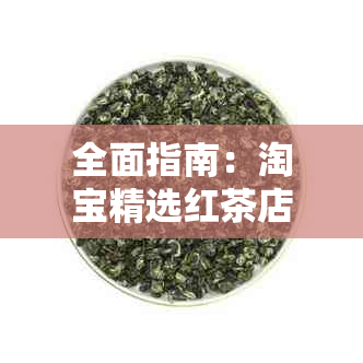 全面指南：淘宝精选红茶店，品质茶叶一网打尽，选购无忧！